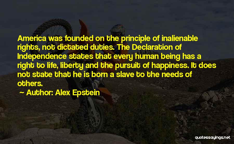 Alex Epstein Quotes: America Was Founded On The Principle Of Inalienable Rights, Not Dictated Duties. The Declaration Of Independence States That Every Human