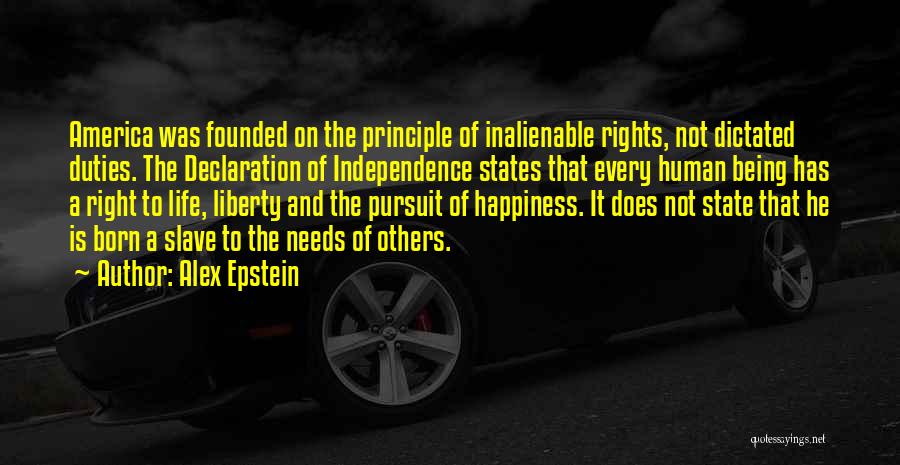 Alex Epstein Quotes: America Was Founded On The Principle Of Inalienable Rights, Not Dictated Duties. The Declaration Of Independence States That Every Human