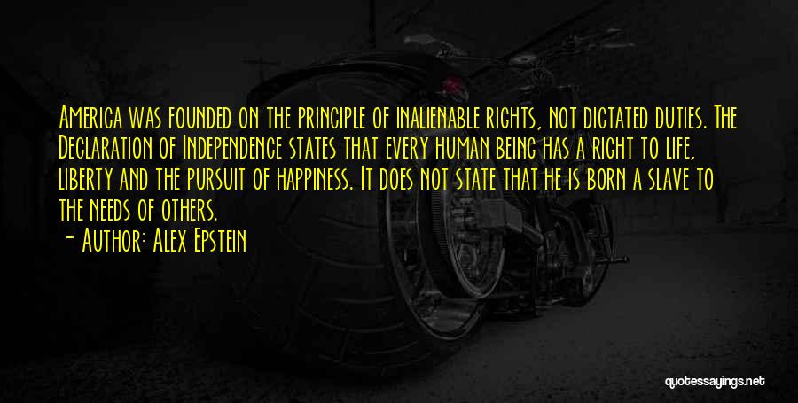 Alex Epstein Quotes: America Was Founded On The Principle Of Inalienable Rights, Not Dictated Duties. The Declaration Of Independence States That Every Human