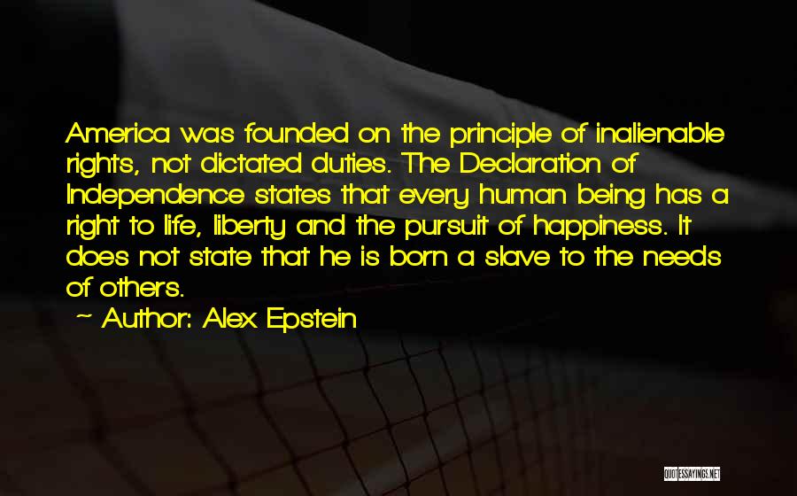 Alex Epstein Quotes: America Was Founded On The Principle Of Inalienable Rights, Not Dictated Duties. The Declaration Of Independence States That Every Human