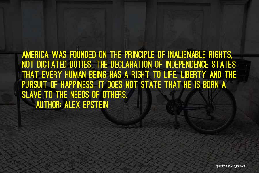 Alex Epstein Quotes: America Was Founded On The Principle Of Inalienable Rights, Not Dictated Duties. The Declaration Of Independence States That Every Human