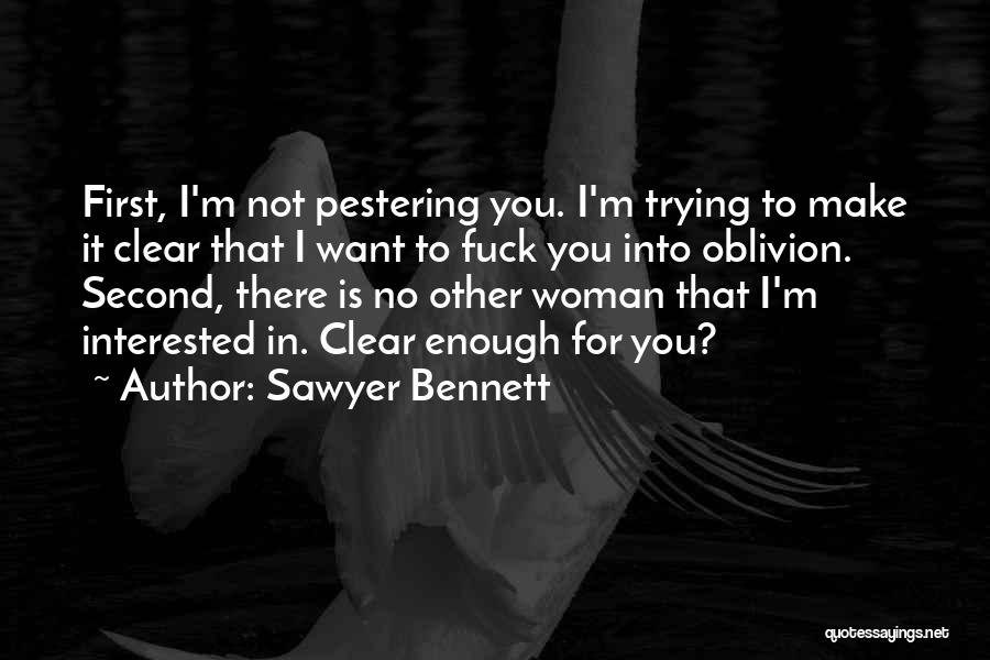 Sawyer Bennett Quotes: First, I'm Not Pestering You. I'm Trying To Make It Clear That I Want To Fuck You Into Oblivion. Second,