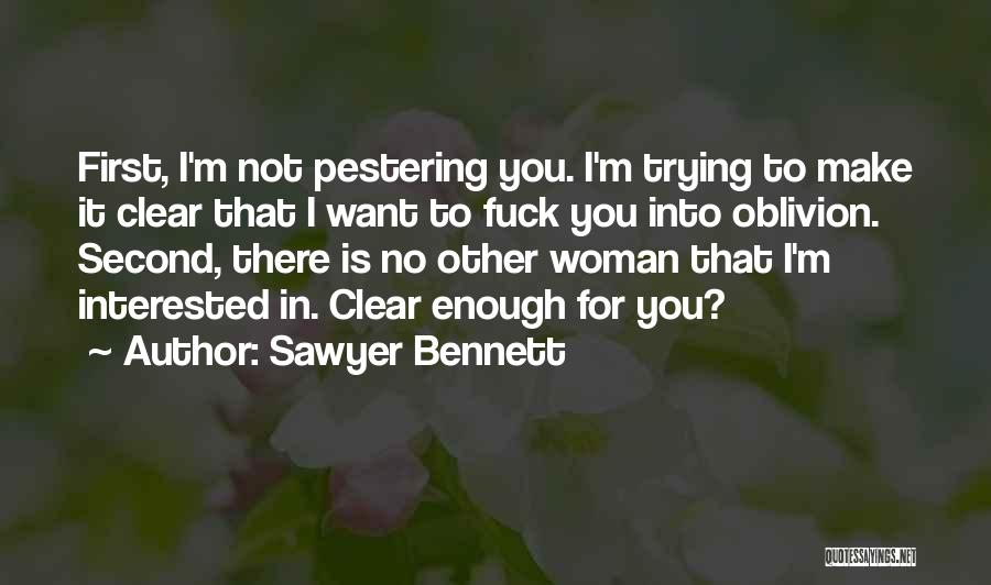 Sawyer Bennett Quotes: First, I'm Not Pestering You. I'm Trying To Make It Clear That I Want To Fuck You Into Oblivion. Second,