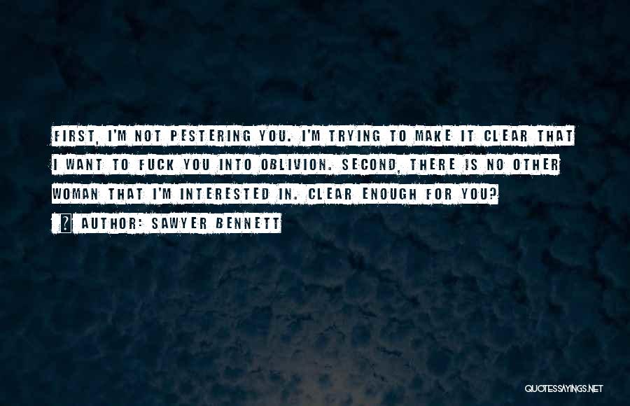 Sawyer Bennett Quotes: First, I'm Not Pestering You. I'm Trying To Make It Clear That I Want To Fuck You Into Oblivion. Second,