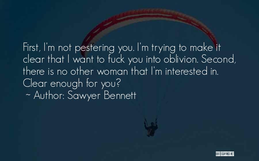 Sawyer Bennett Quotes: First, I'm Not Pestering You. I'm Trying To Make It Clear That I Want To Fuck You Into Oblivion. Second,