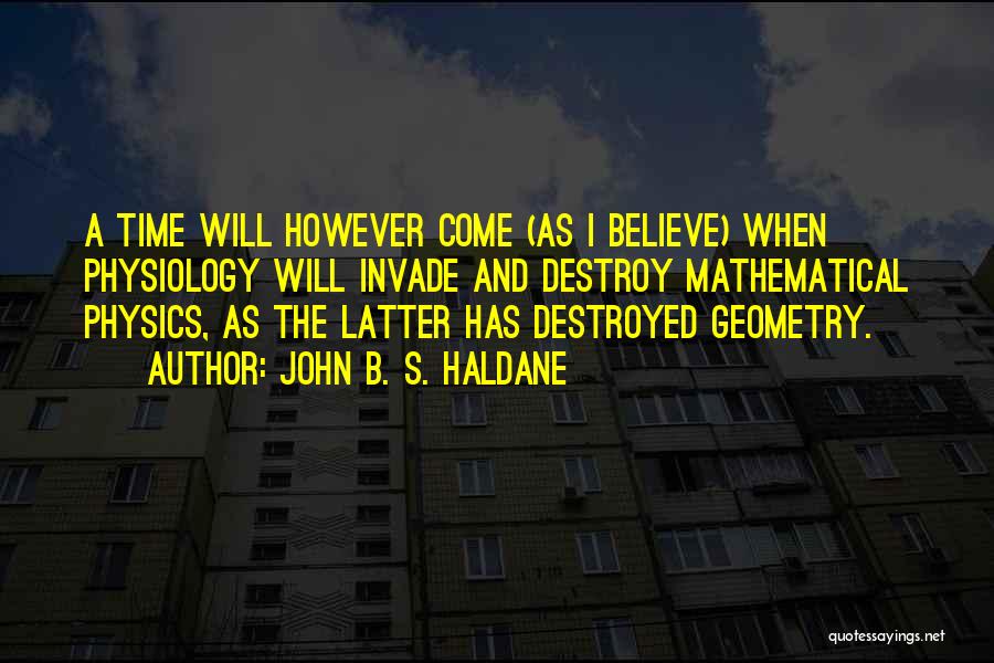 John B. S. Haldane Quotes: A Time Will However Come (as I Believe) When Physiology Will Invade And Destroy Mathematical Physics, As The Latter Has