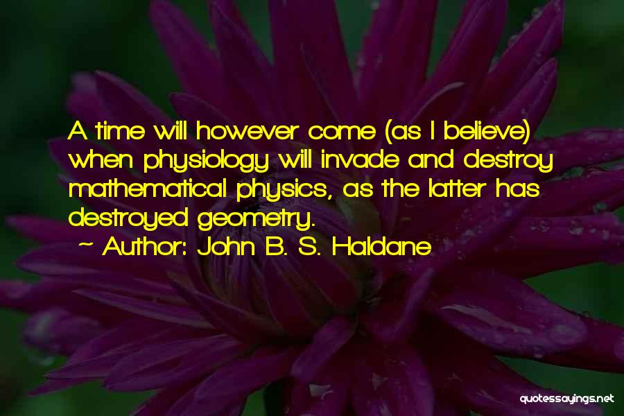 John B. S. Haldane Quotes: A Time Will However Come (as I Believe) When Physiology Will Invade And Destroy Mathematical Physics, As The Latter Has