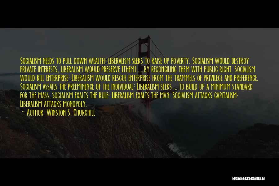 Winston S. Churchill Quotes: Socialism Needs To Pull Down Wealth; Liberalism Seeks To Raise Up Poverty. Socialism Would Destroy Private Interests, Liberalism Would Preserve