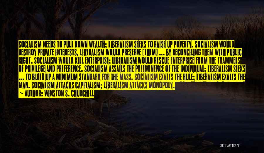 Winston S. Churchill Quotes: Socialism Needs To Pull Down Wealth; Liberalism Seeks To Raise Up Poverty. Socialism Would Destroy Private Interests, Liberalism Would Preserve