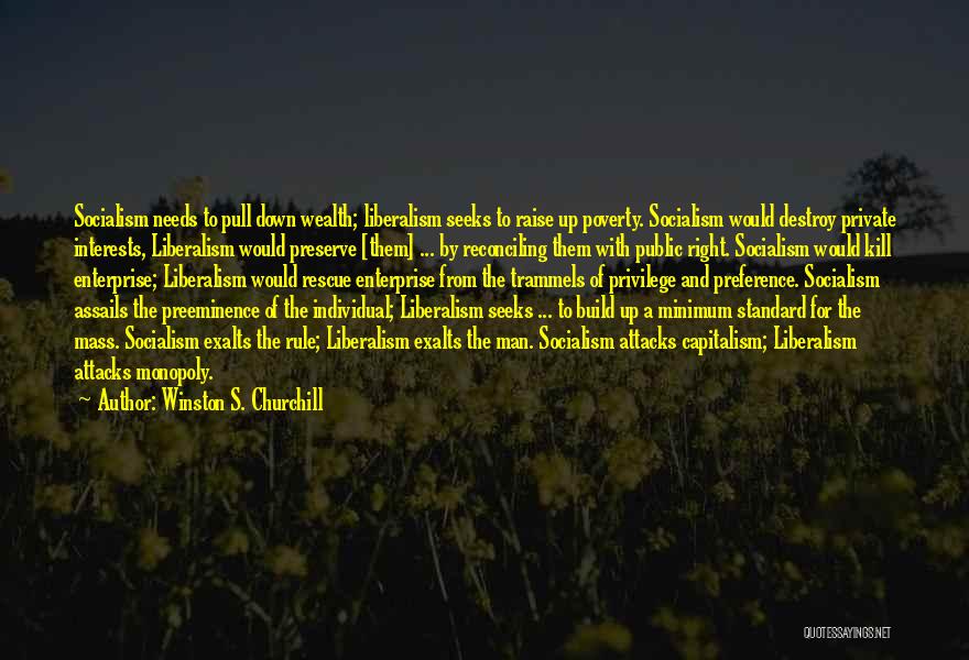 Winston S. Churchill Quotes: Socialism Needs To Pull Down Wealth; Liberalism Seeks To Raise Up Poverty. Socialism Would Destroy Private Interests, Liberalism Would Preserve