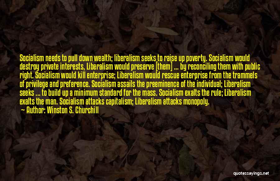 Winston S. Churchill Quotes: Socialism Needs To Pull Down Wealth; Liberalism Seeks To Raise Up Poverty. Socialism Would Destroy Private Interests, Liberalism Would Preserve