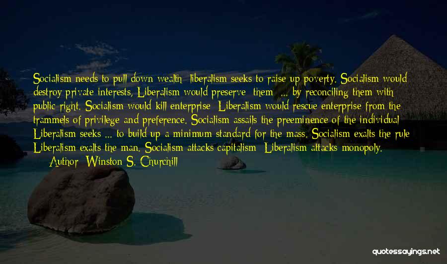 Winston S. Churchill Quotes: Socialism Needs To Pull Down Wealth; Liberalism Seeks To Raise Up Poverty. Socialism Would Destroy Private Interests, Liberalism Would Preserve