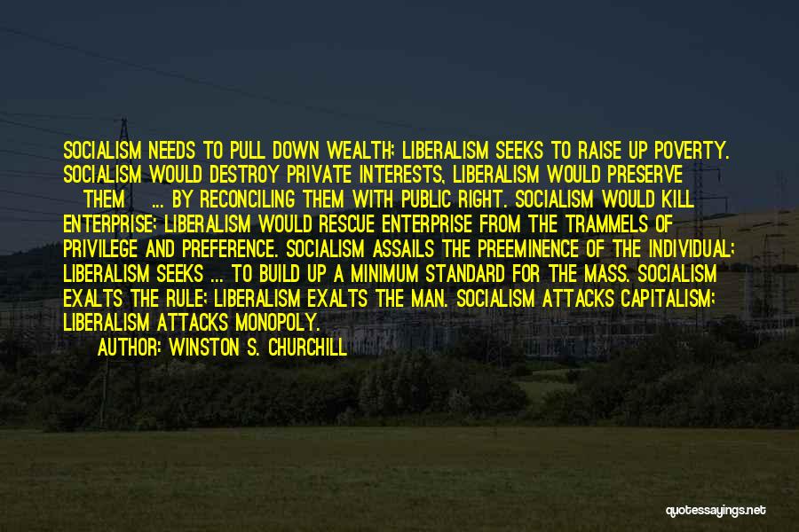 Winston S. Churchill Quotes: Socialism Needs To Pull Down Wealth; Liberalism Seeks To Raise Up Poverty. Socialism Would Destroy Private Interests, Liberalism Would Preserve