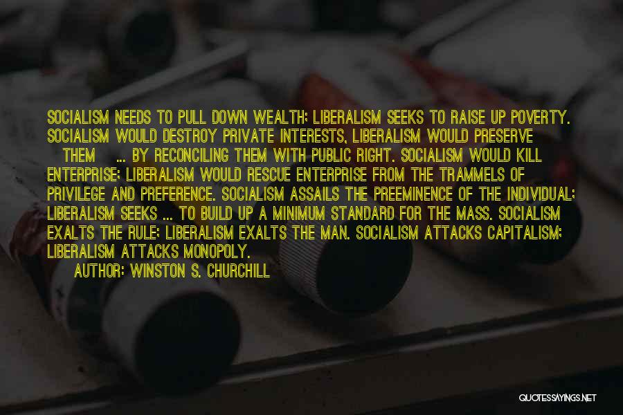 Winston S. Churchill Quotes: Socialism Needs To Pull Down Wealth; Liberalism Seeks To Raise Up Poverty. Socialism Would Destroy Private Interests, Liberalism Would Preserve