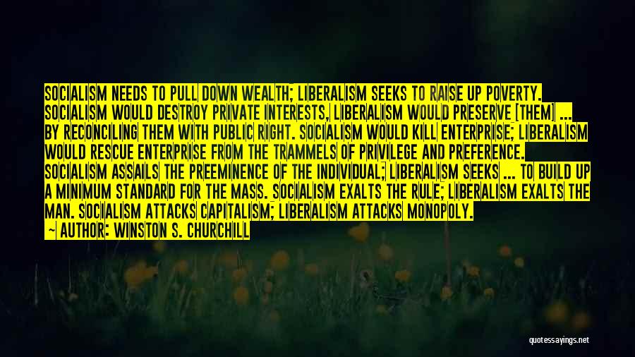 Winston S. Churchill Quotes: Socialism Needs To Pull Down Wealth; Liberalism Seeks To Raise Up Poverty. Socialism Would Destroy Private Interests, Liberalism Would Preserve