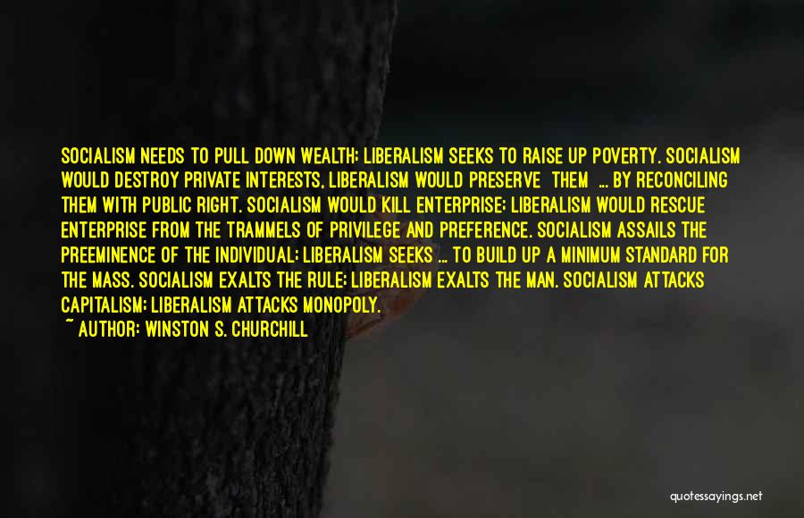 Winston S. Churchill Quotes: Socialism Needs To Pull Down Wealth; Liberalism Seeks To Raise Up Poverty. Socialism Would Destroy Private Interests, Liberalism Would Preserve