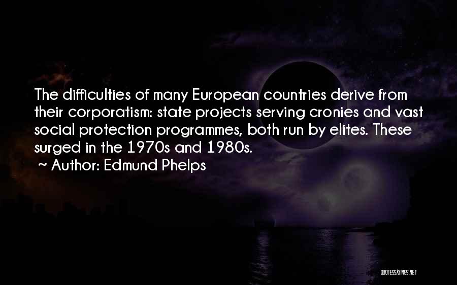 Edmund Phelps Quotes: The Difficulties Of Many European Countries Derive From Their Corporatism: State Projects Serving Cronies And Vast Social Protection Programmes, Both