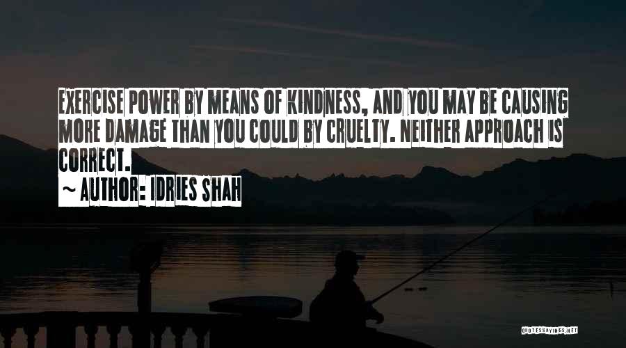 Idries Shah Quotes: Exercise Power By Means Of Kindness, And You May Be Causing More Damage Than You Could By Cruelty. Neither Approach