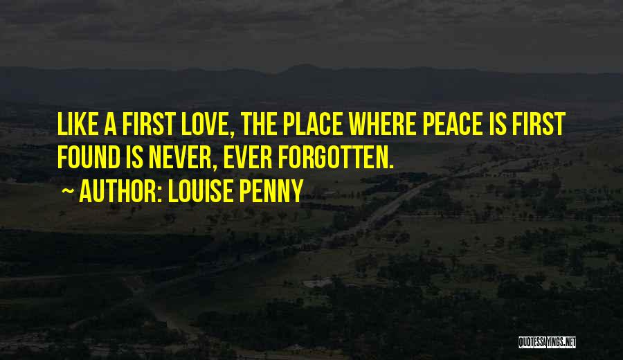 Louise Penny Quotes: Like A First Love, The Place Where Peace Is First Found Is Never, Ever Forgotten.