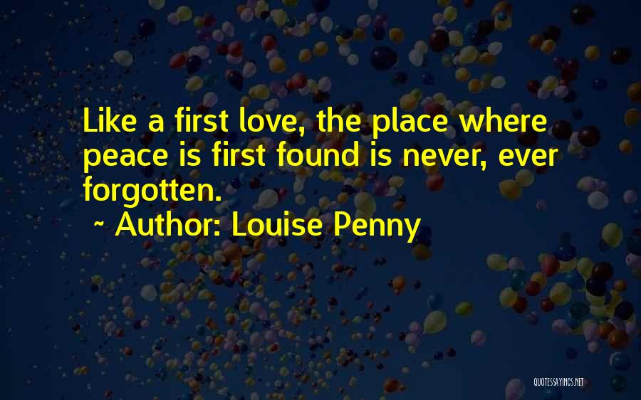 Louise Penny Quotes: Like A First Love, The Place Where Peace Is First Found Is Never, Ever Forgotten.