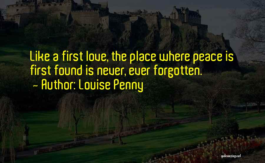 Louise Penny Quotes: Like A First Love, The Place Where Peace Is First Found Is Never, Ever Forgotten.