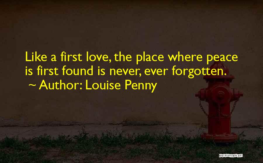 Louise Penny Quotes: Like A First Love, The Place Where Peace Is First Found Is Never, Ever Forgotten.
