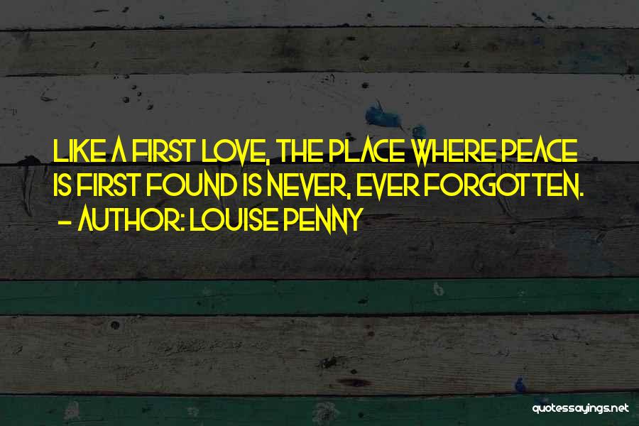 Louise Penny Quotes: Like A First Love, The Place Where Peace Is First Found Is Never, Ever Forgotten.