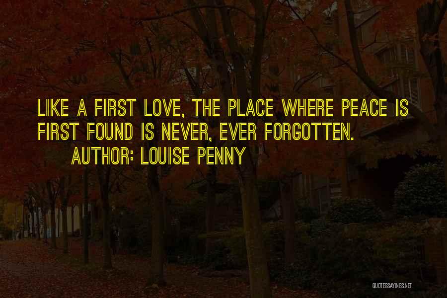 Louise Penny Quotes: Like A First Love, The Place Where Peace Is First Found Is Never, Ever Forgotten.