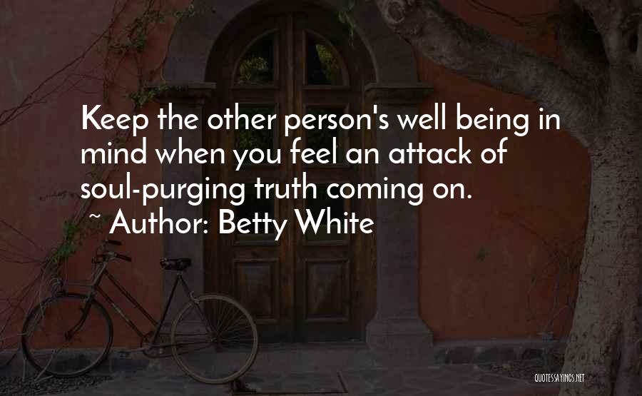 Betty White Quotes: Keep The Other Person's Well Being In Mind When You Feel An Attack Of Soul-purging Truth Coming On.