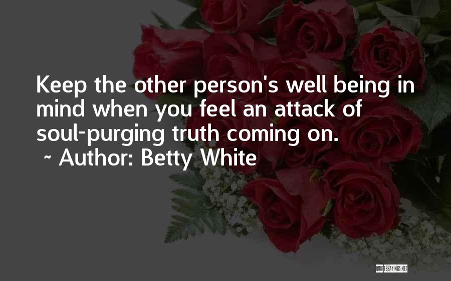 Betty White Quotes: Keep The Other Person's Well Being In Mind When You Feel An Attack Of Soul-purging Truth Coming On.