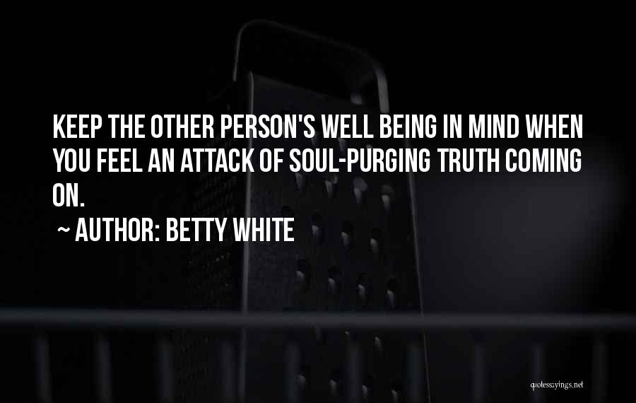 Betty White Quotes: Keep The Other Person's Well Being In Mind When You Feel An Attack Of Soul-purging Truth Coming On.