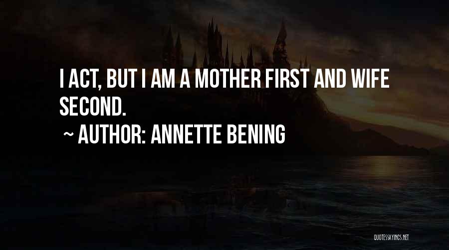 Annette Bening Quotes: I Act, But I Am A Mother First And Wife Second.