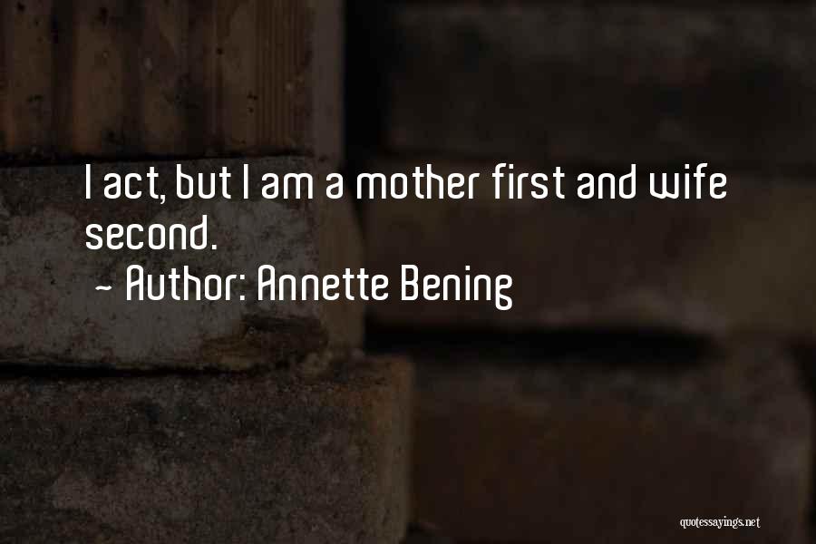 Annette Bening Quotes: I Act, But I Am A Mother First And Wife Second.