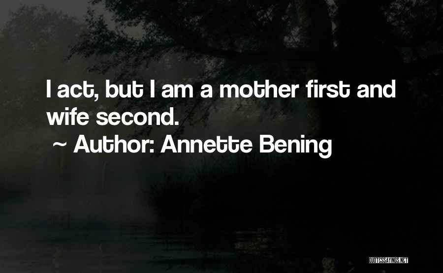 Annette Bening Quotes: I Act, But I Am A Mother First And Wife Second.