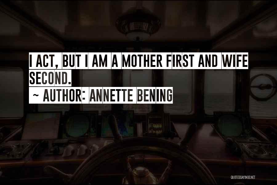 Annette Bening Quotes: I Act, But I Am A Mother First And Wife Second.