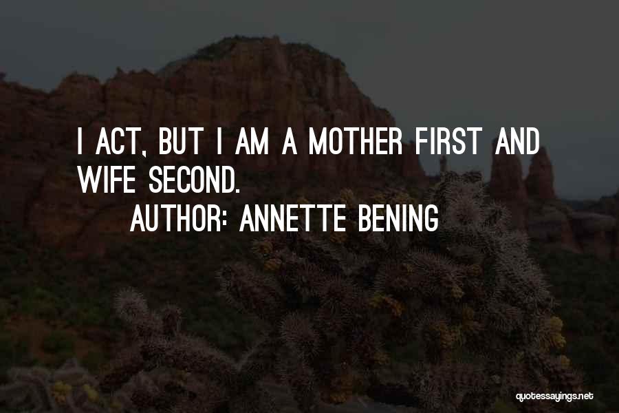Annette Bening Quotes: I Act, But I Am A Mother First And Wife Second.