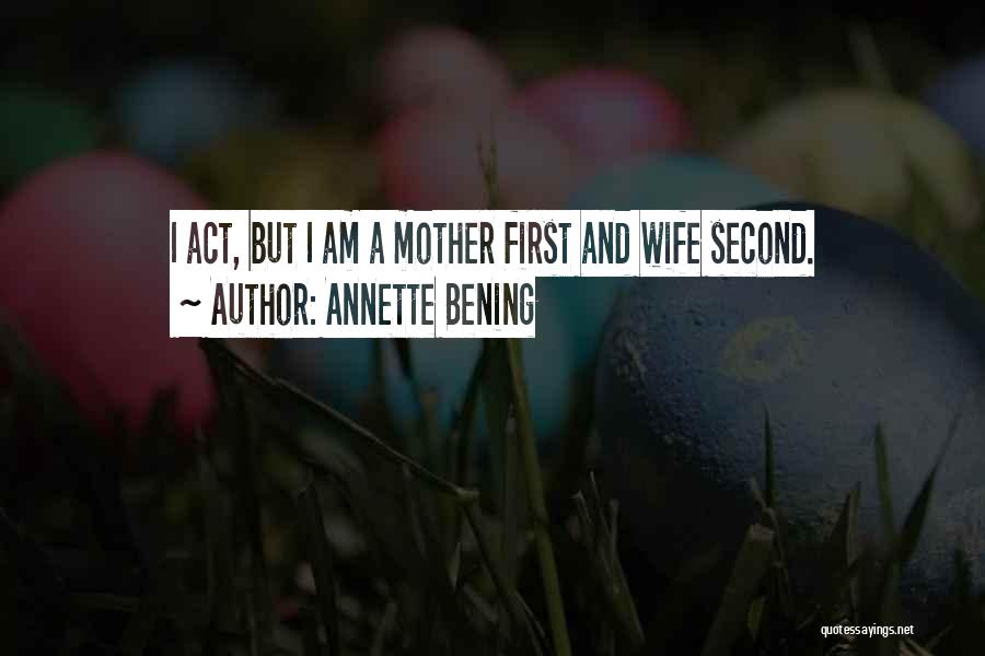 Annette Bening Quotes: I Act, But I Am A Mother First And Wife Second.