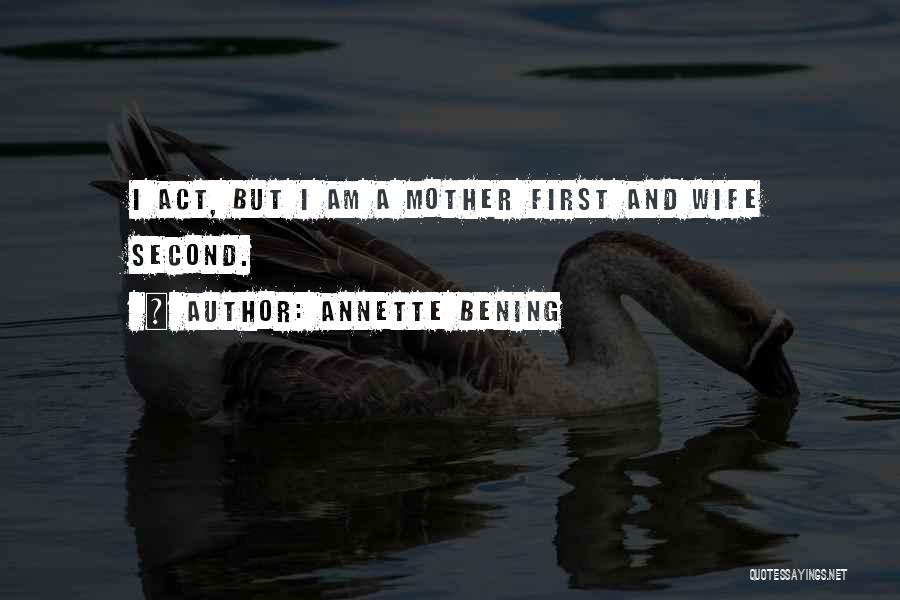 Annette Bening Quotes: I Act, But I Am A Mother First And Wife Second.