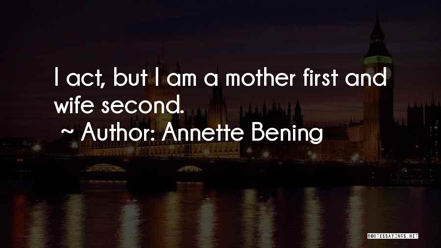 Annette Bening Quotes: I Act, But I Am A Mother First And Wife Second.