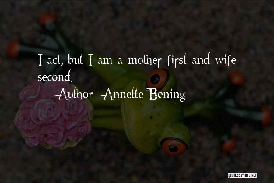 Annette Bening Quotes: I Act, But I Am A Mother First And Wife Second.