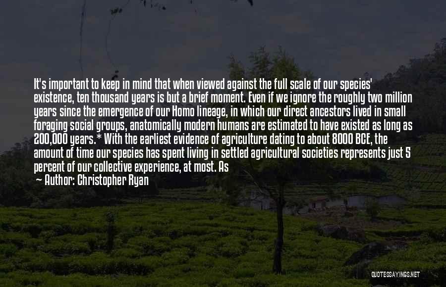 Christopher Ryan Quotes: It's Important To Keep In Mind That When Viewed Against The Full Scale Of Our Species' Existence, Ten Thousand Years