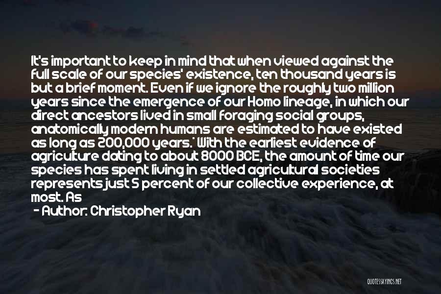 Christopher Ryan Quotes: It's Important To Keep In Mind That When Viewed Against The Full Scale Of Our Species' Existence, Ten Thousand Years