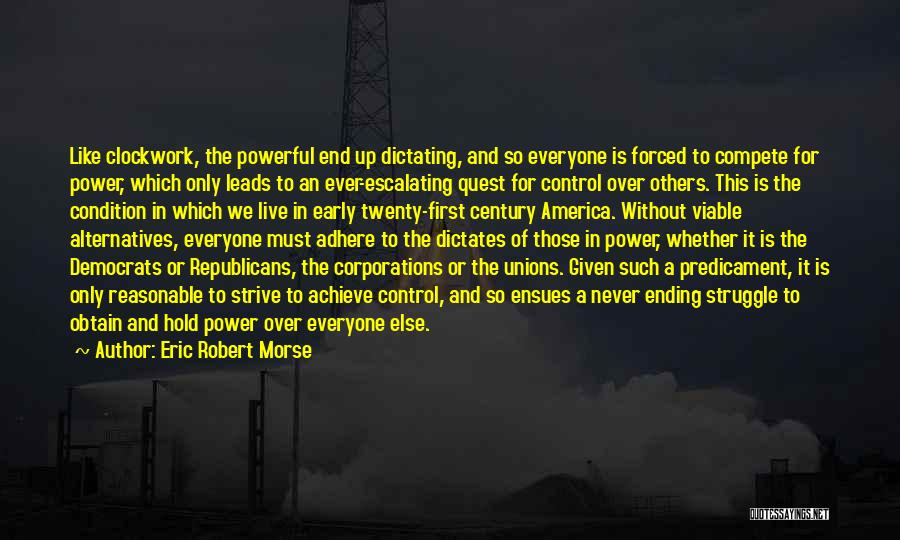 Eric Robert Morse Quotes: Like Clockwork, The Powerful End Up Dictating, And So Everyone Is Forced To Compete For Power, Which Only Leads To