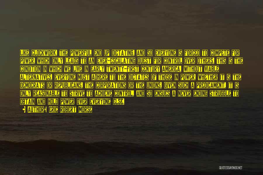 Eric Robert Morse Quotes: Like Clockwork, The Powerful End Up Dictating, And So Everyone Is Forced To Compete For Power, Which Only Leads To