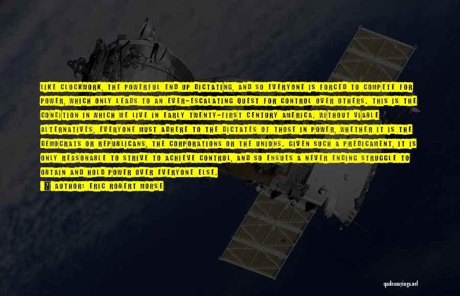 Eric Robert Morse Quotes: Like Clockwork, The Powerful End Up Dictating, And So Everyone Is Forced To Compete For Power, Which Only Leads To