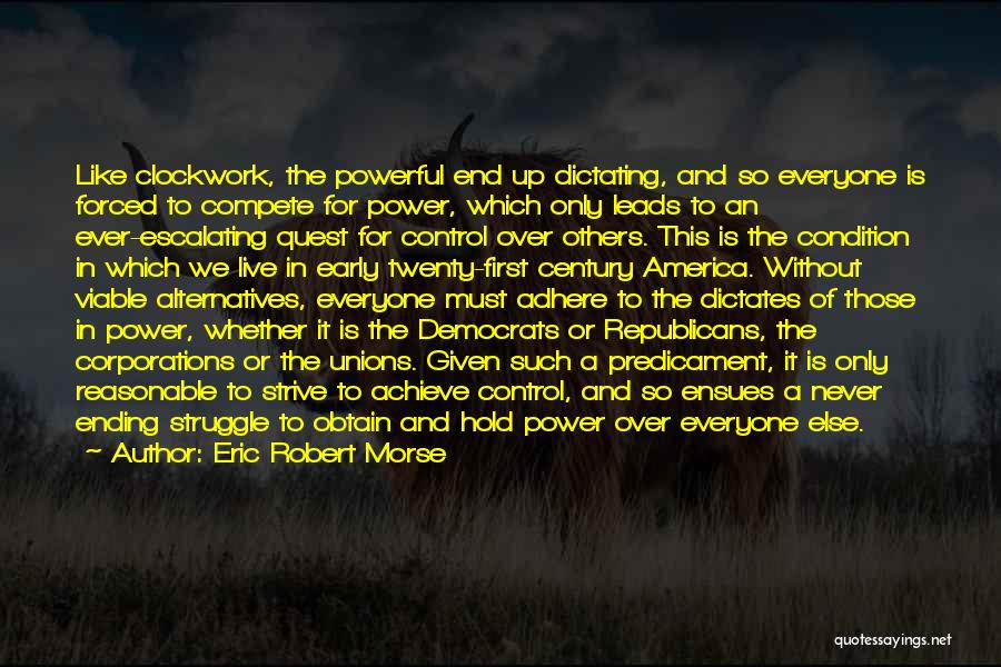 Eric Robert Morse Quotes: Like Clockwork, The Powerful End Up Dictating, And So Everyone Is Forced To Compete For Power, Which Only Leads To