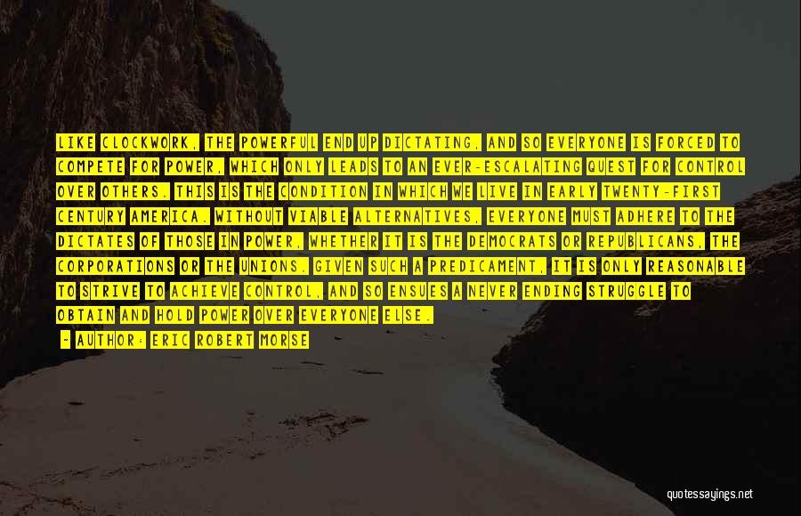 Eric Robert Morse Quotes: Like Clockwork, The Powerful End Up Dictating, And So Everyone Is Forced To Compete For Power, Which Only Leads To