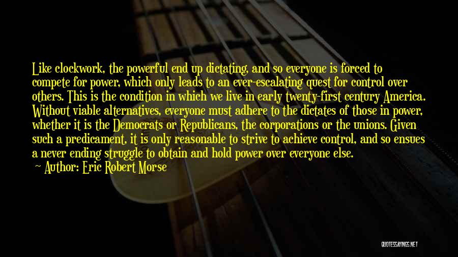 Eric Robert Morse Quotes: Like Clockwork, The Powerful End Up Dictating, And So Everyone Is Forced To Compete For Power, Which Only Leads To