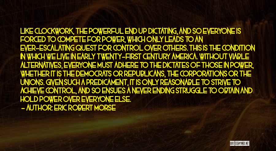 Eric Robert Morse Quotes: Like Clockwork, The Powerful End Up Dictating, And So Everyone Is Forced To Compete For Power, Which Only Leads To