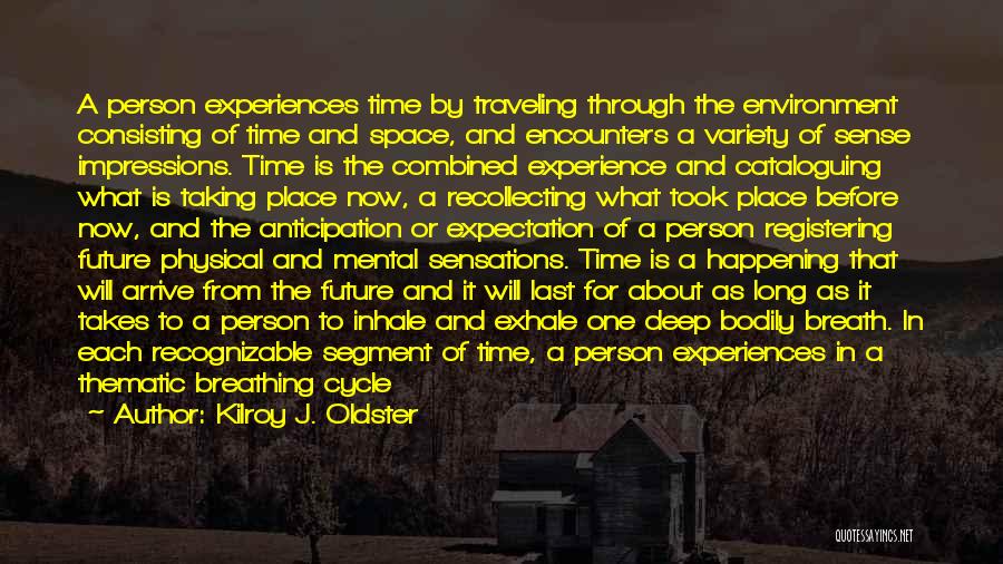 Kilroy J. Oldster Quotes: A Person Experiences Time By Traveling Through The Environment Consisting Of Time And Space, And Encounters A Variety Of Sense